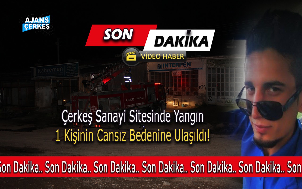 Çerkeş Sanayi Sitesinde Yangın Çıktı 1 Kişinin Cansız Bedenine Ulaşıldı